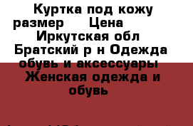 Куртка под кожу размер m › Цена ­ 1 000 - Иркутская обл., Братский р-н Одежда, обувь и аксессуары » Женская одежда и обувь   